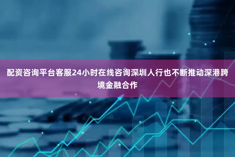 配资咨询平台客服24小时在线咨询深圳人行也不断推动深港跨境金融合作
