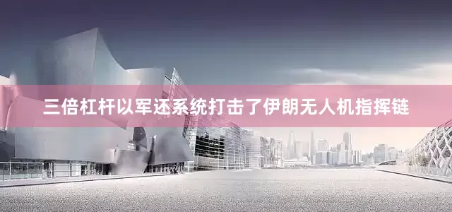 三倍杠杆以军还系统打击了伊朗无人机指挥链