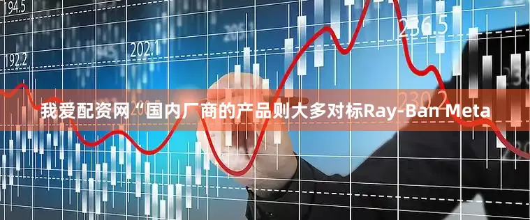 我爱配资网“国内厂商的产品则大多对标Ray-Ban Meta