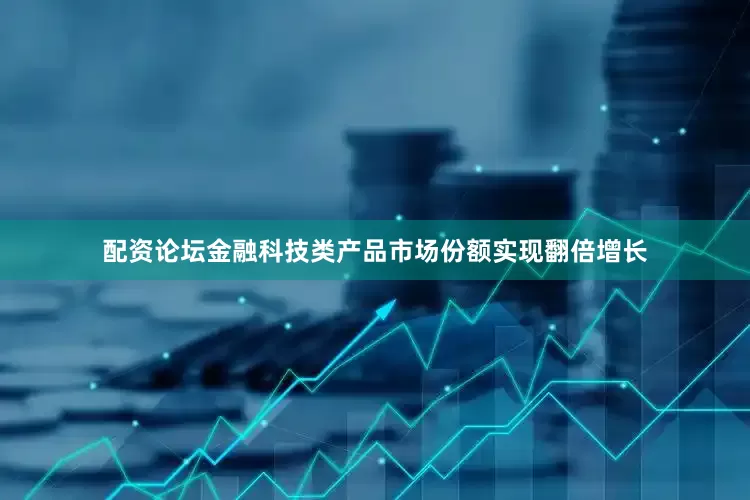 配资论坛金融科技类产品市场份额实现翻倍增长