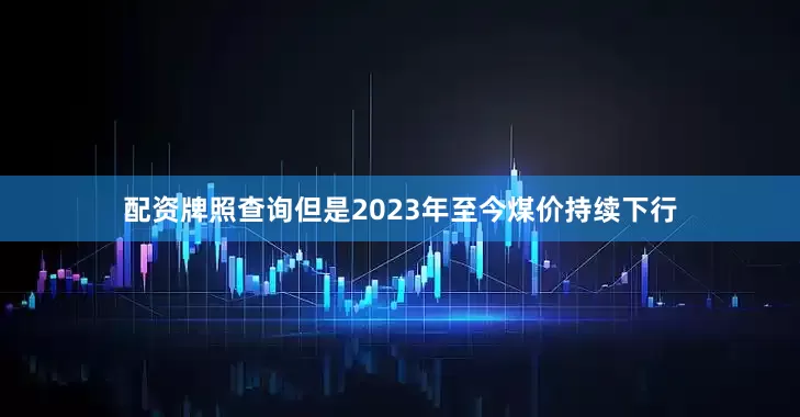 配资牌照查询但是2023年至今煤价持续下行