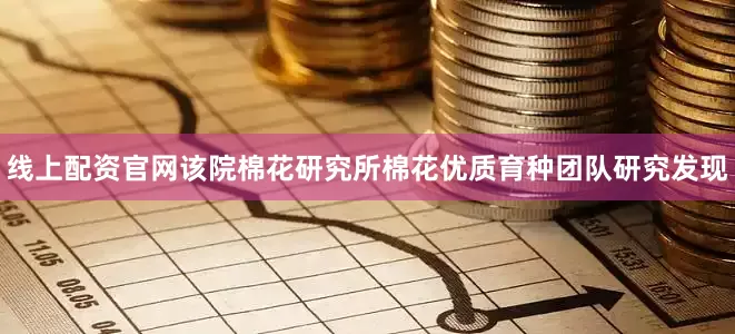 线上配资官网该院棉花研究所棉花优质育种团队研究发现