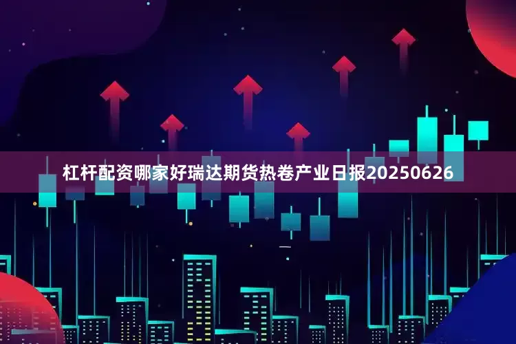 杠杆配资哪家好瑞达期货热卷产业日报20250626