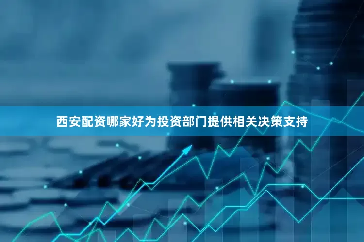西安配资哪家好为投资部门提供相关决策支持