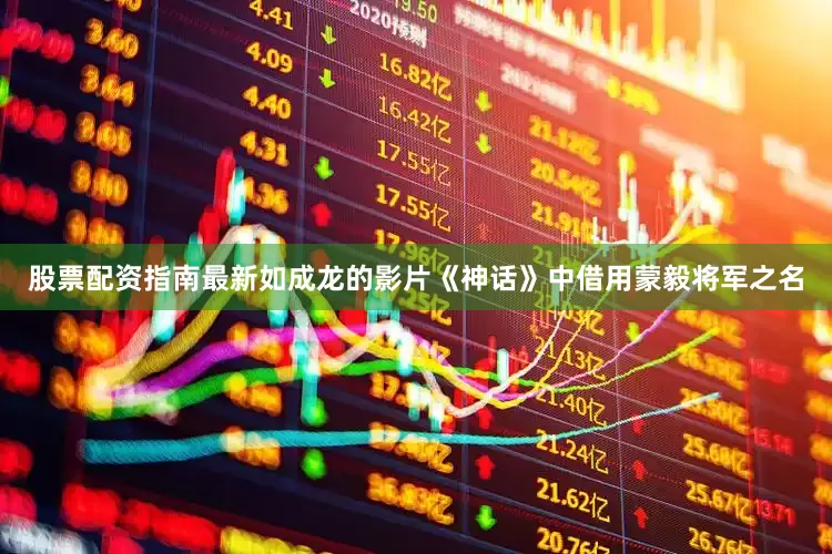 股票配资指南最新如成龙的影片《神话》中借用蒙毅将军之名