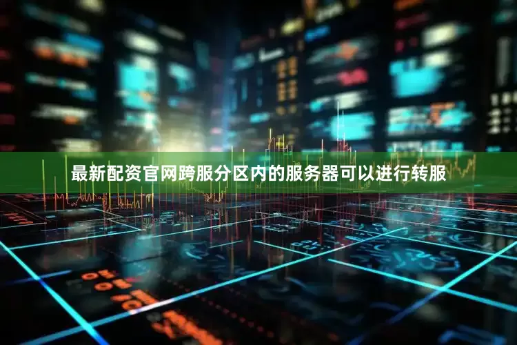 最新配资官网跨服分区内的服务器可以进行转服