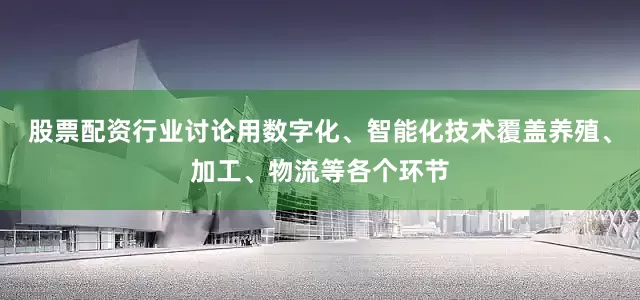 股票配资行业讨论用数字化、智能化技术覆盖养殖、加工、物流等各个环节