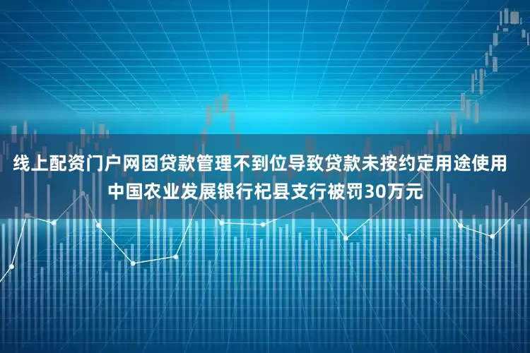 线上配资门户网因贷款管理不到位导致贷款未按约定用途使用  中国农业发展银行杞县支行被罚30万元