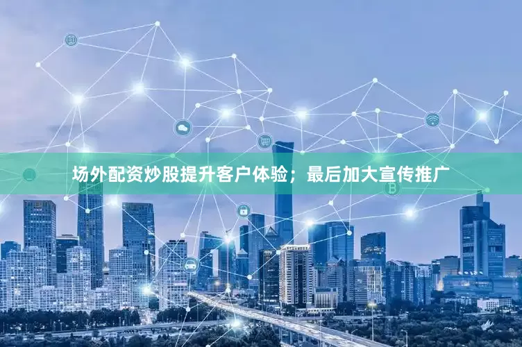 场外配资炒股提升客户体验；最后加大宣传推广