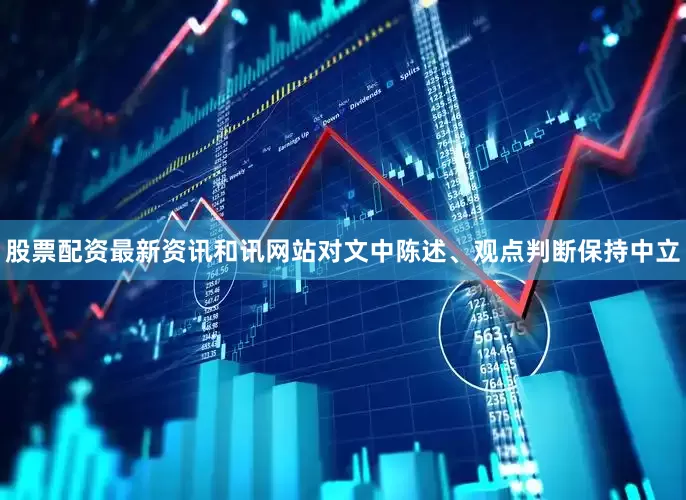 股票配资最新资讯和讯网站对文中陈述、观点判断保持中立