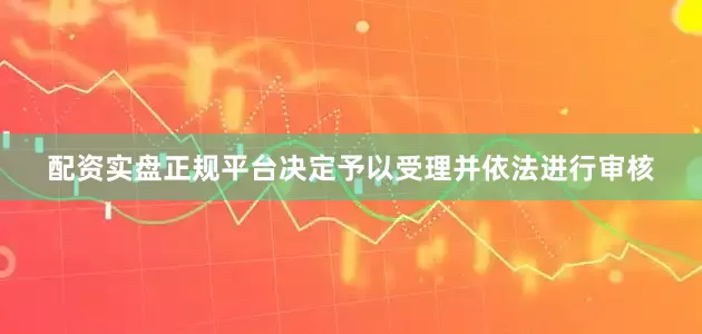 配资实盘正规平台决定予以受理并依法进行审核