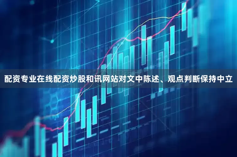 配资专业在线配资炒股和讯网站对文中陈述、观点判断保持中立