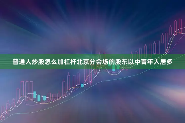 普通人炒股怎么加杠杆北京分会场的股东以中青年人居多