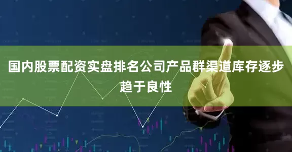 国内股票配资实盘排名公司产品群渠道库存逐步趋于良性