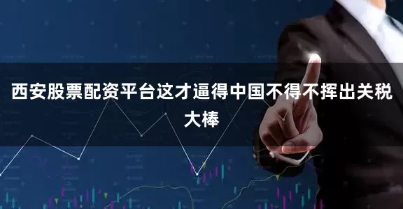 西安股票配资平台这才逼得中国不得不挥出关税大棒
