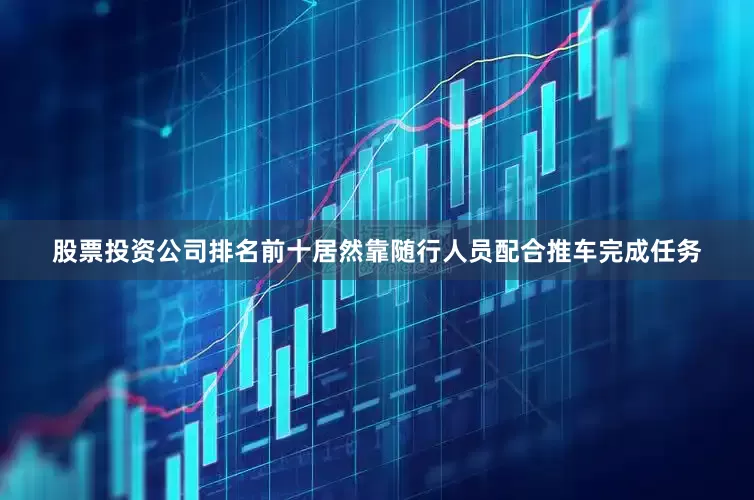 股票投资公司排名前十居然靠随行人员配合推车完成任务