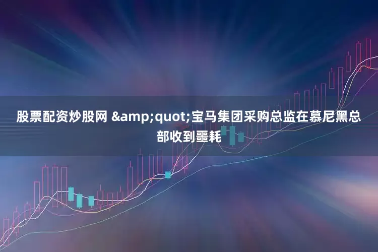 股票配资炒股网 &quot;宝马集团采购总监在慕尼黑总部收到噩耗