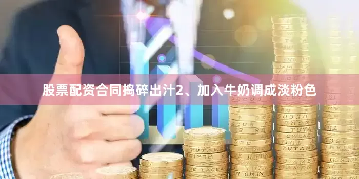 股票配资合同捣碎出汁2、加入牛奶调成淡粉色