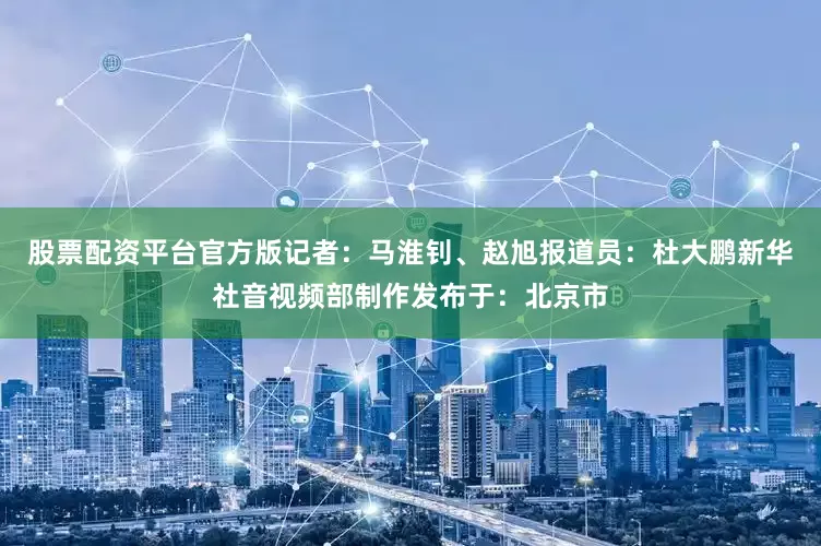 股票配资平台官方版记者：马淮钊、赵旭报道员：杜大鹏新华社音视频部制作发布于：北京市