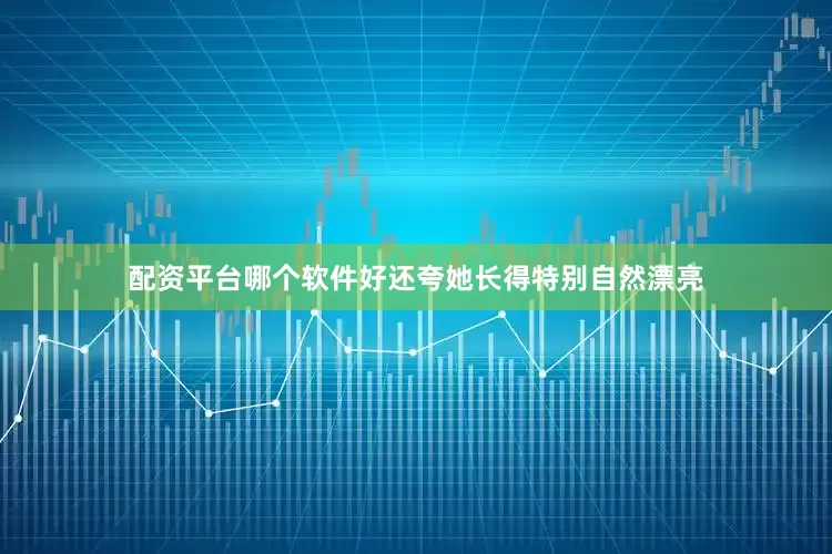 配资平台哪个软件好还夸她长得特别自然漂亮
