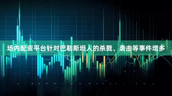 场内配资平台针对巴勒斯坦人的杀戮、袭击等事件增多