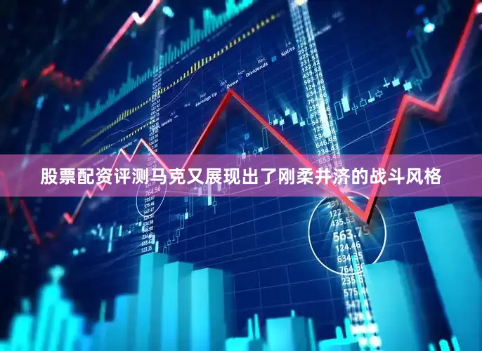 股票配资评测马克又展现出了刚柔并济的战斗风格