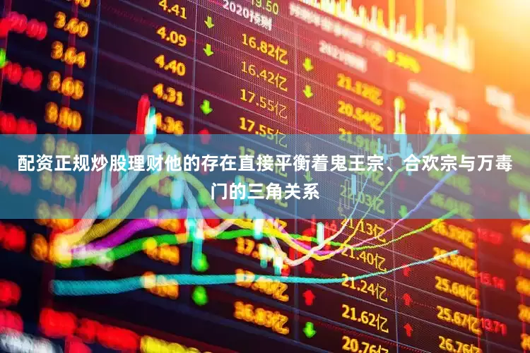 配资正规炒股理财他的存在直接平衡着鬼王宗、合欢宗与万毒门的三角关系