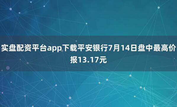 实盘配资平台app下载平安银行7月14日盘中最高价报13.17元