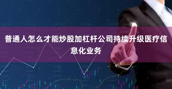 普通人怎么才能炒股加杠杆公司持续升级医疗信息化业务