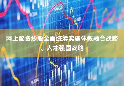 网上配资炒股全面统筹实施体教融合战略、人才强国战略