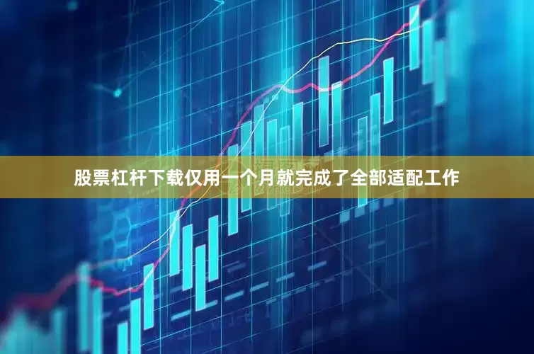 股票杠杆下载仅用一个月就完成了全部适配工作