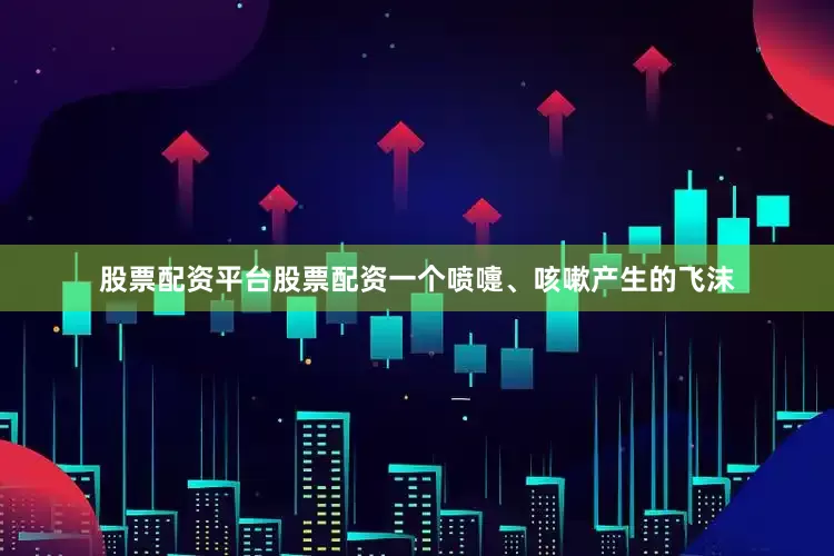 股票配资平台股票配资一个喷嚏、咳嗽产生的飞沫