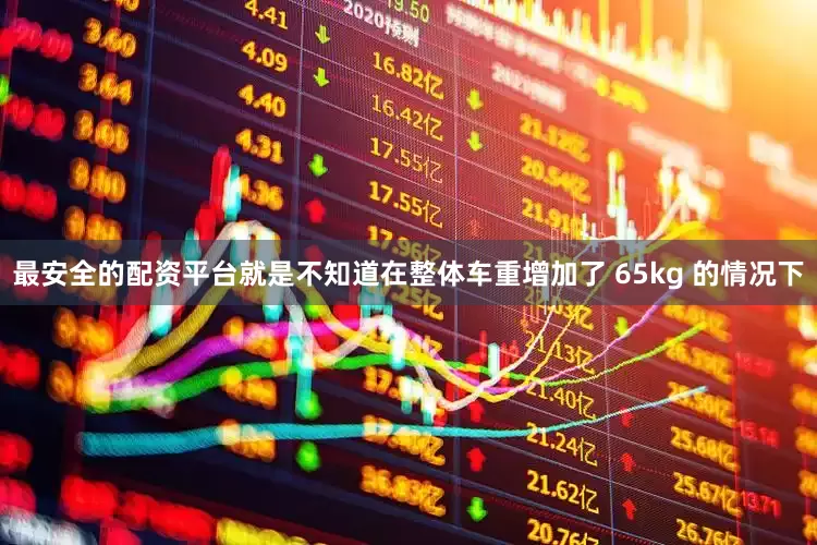 最安全的配资平台就是不知道在整体车重增加了 65kg 的情况下