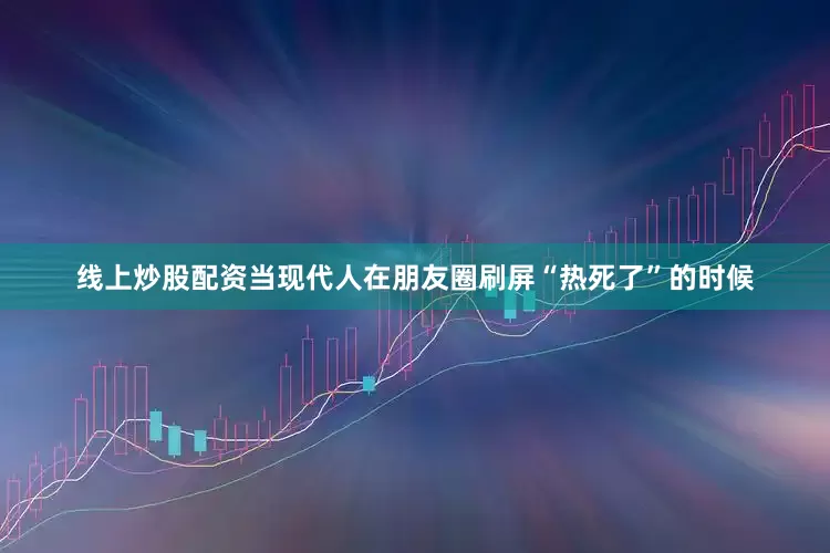 线上炒股配资当现代人在朋友圈刷屏“热死了”的时候