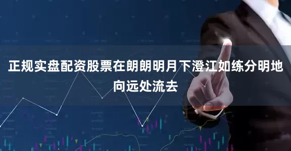 正规实盘配资股票在朗朗明月下澄江如练分明地向远处流去