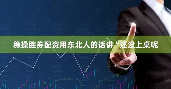 稳操胜券配资用东北人的话讲“还没上桌呢