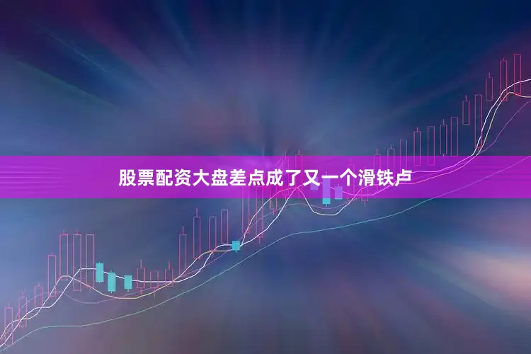 股票配资大盘差点成了又一个滑铁卢