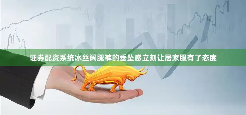 证券配资系统冰丝阔腿裤的垂坠感立刻让居家服有了态度