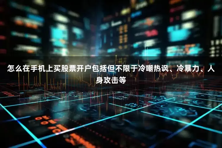 怎么在手机上买股票开户包括但不限于冷嘲热讽、冷暴力、人身攻击等