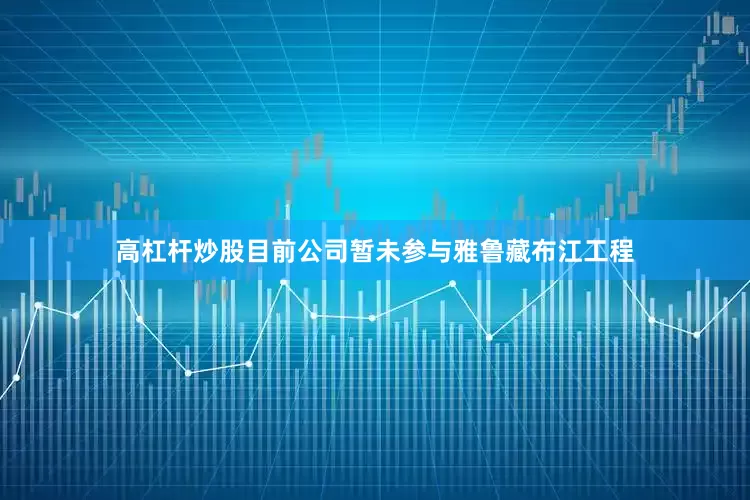高杠杆炒股目前公司暂未参与雅鲁藏布江工程
