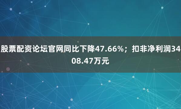 股票配资论坛官网同比下降47.66%；扣非净利润3408.47万元