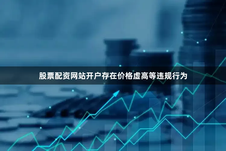 股票配资网站开户存在价格虚高等违规行为