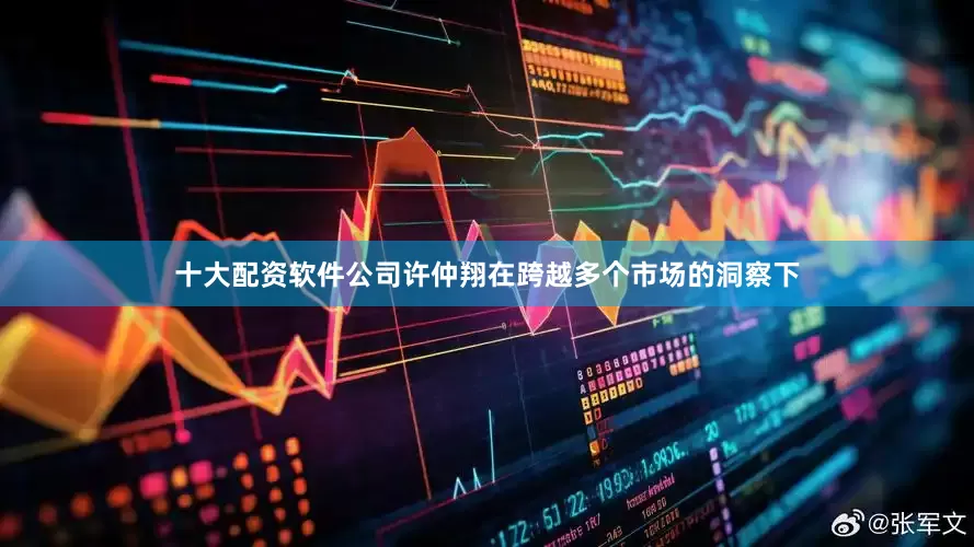十大配资软件公司许仲翔在跨越多个市场的洞察下
