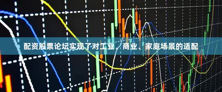 配资股票论坛实现了对工业、商业、家庭场景的适配