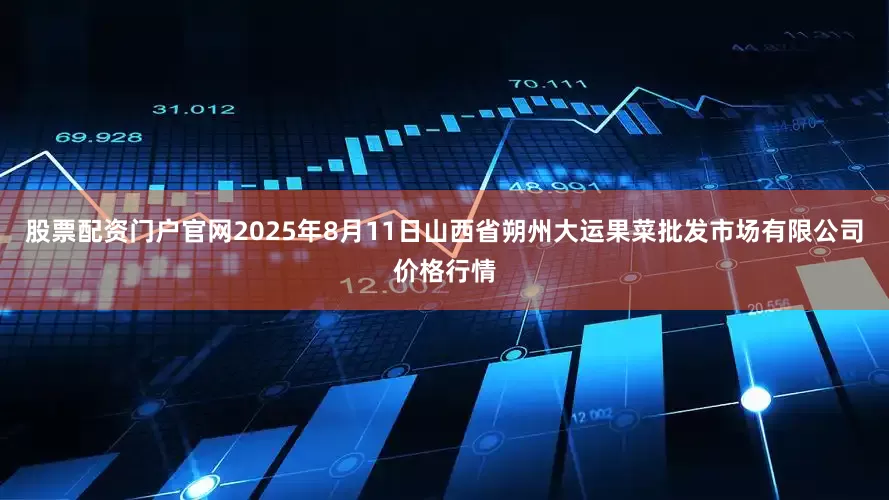 股票配资门户官网2025年8月11日山西省朔州大运果菜批发市场有限公司价格行情