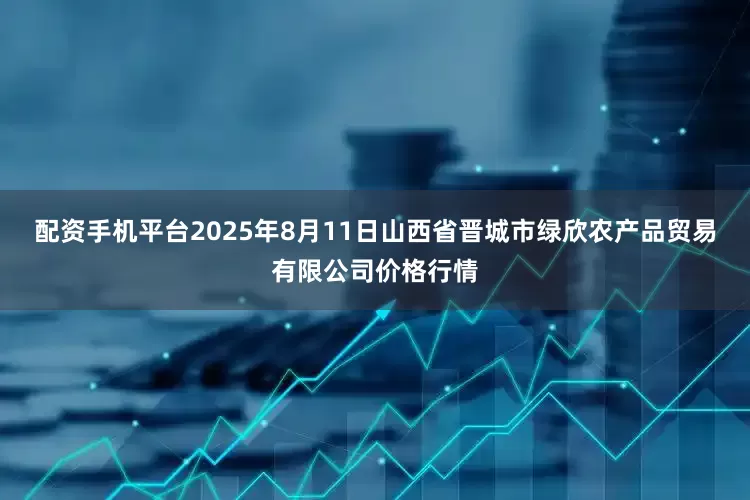 配资手机平台2025年8月11日山西省晋城市绿欣农产品贸易有限公司价格行情