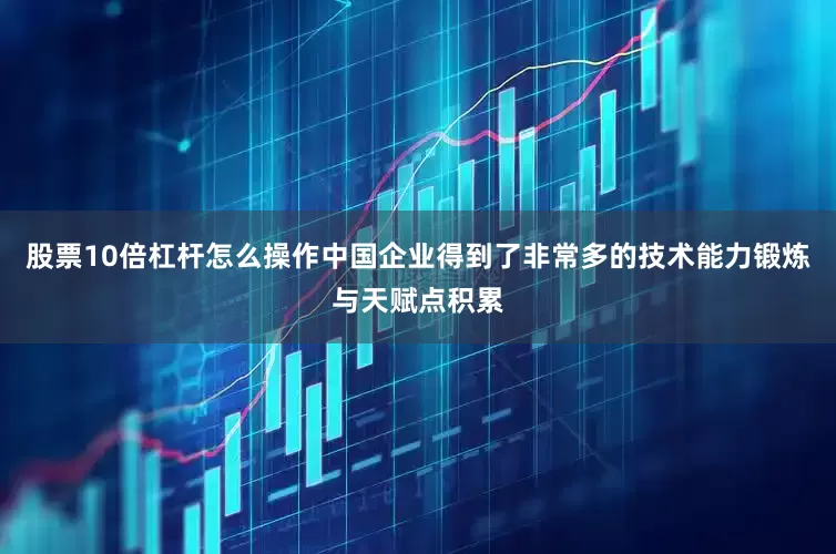 股票10倍杠杆怎么操作中国企业得到了非常多的技术能力锻炼与天赋点积累