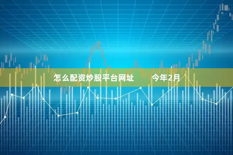 怎么配资炒股平台网址        今年2月