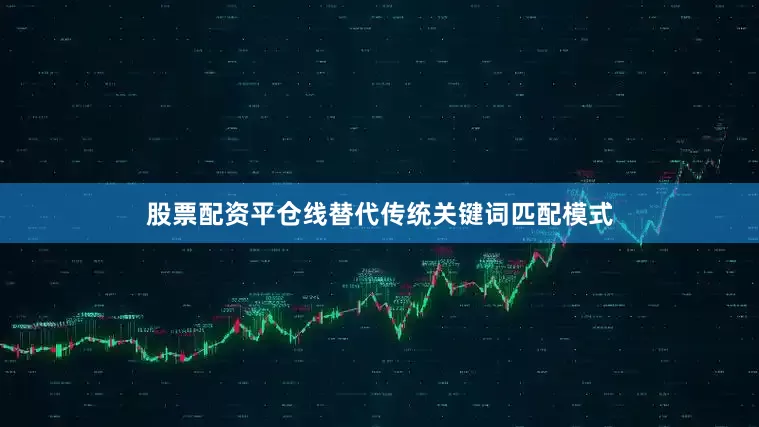 股票配资平仓线替代传统关键词匹配模式