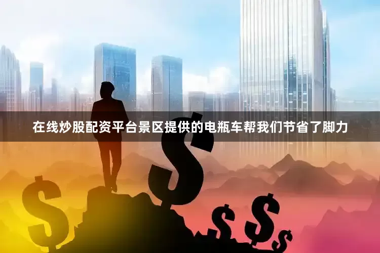 在线炒股配资平台景区提供的电瓶车帮我们节省了脚力